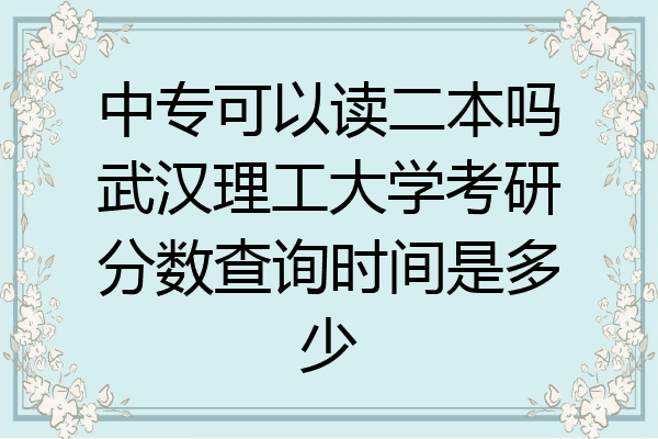 中专可以读二本吗武汉理工大学考研分数查询时间是多少