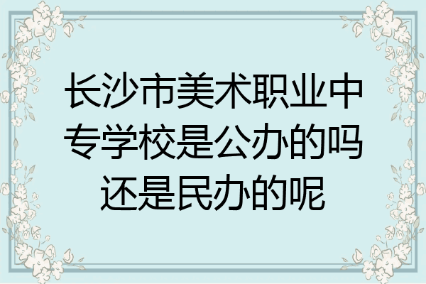 长沙市美术职业中专学校是公办的吗还是民办的呢