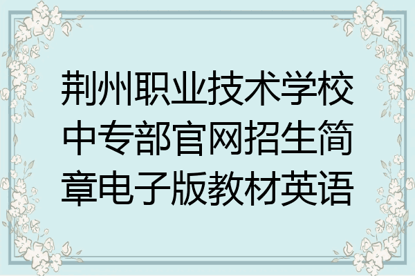 荆州职业技术学校中专部官网招生简章电子版教材英语