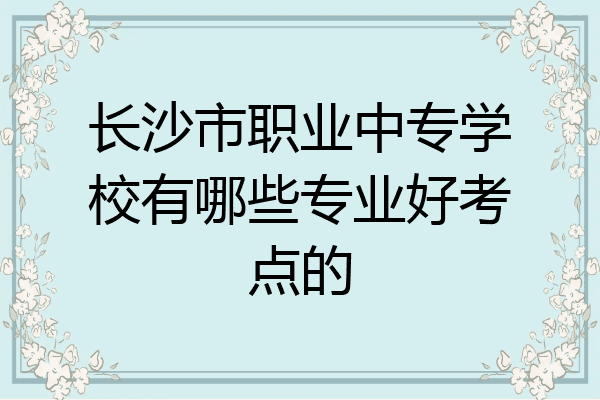 长沙市职业中专学校有哪些专业好考点的