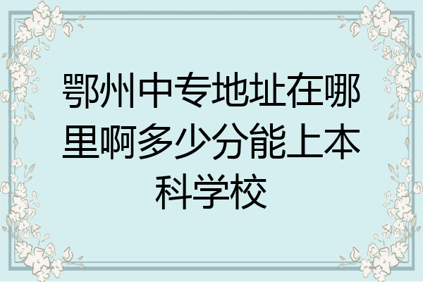 鄂州中专地址在哪里啊多少分能上本科学校