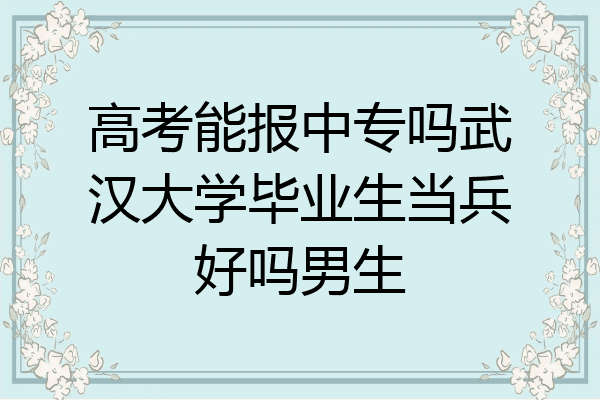 高考能报中专吗武汉大学毕业生当兵好吗男生
