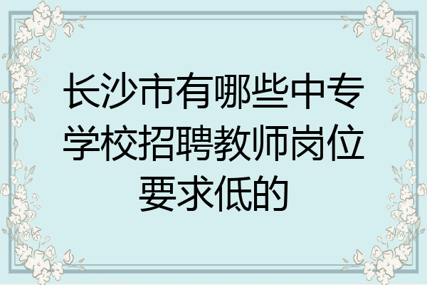 长沙市有哪些中专学校招聘教师岗位要求低的