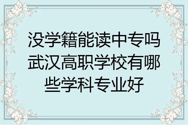 没学籍能读中专吗武汉高职学校有哪些学科专业好