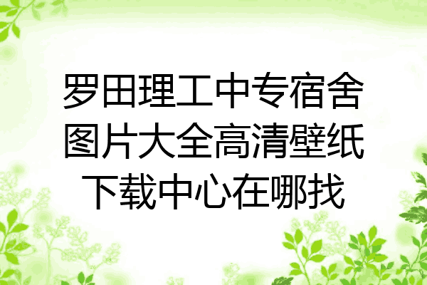 罗田理工中专宿舍图片大全高清壁纸下载中心在哪找
