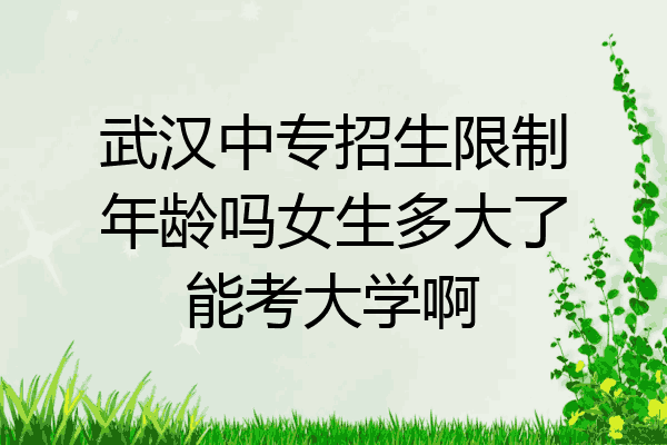 武汉中专招生限制年龄吗女生多大了能考大学啊