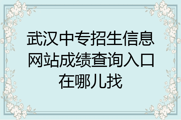武汉中专招生信息网站成绩查询入口在哪儿找