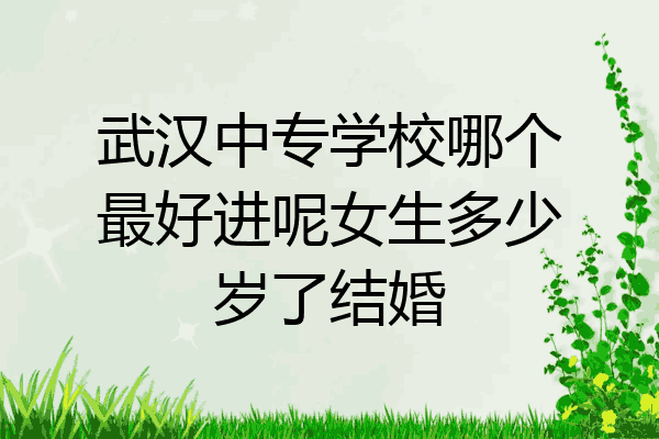 武汉中专学校哪个最好进呢女生多少岁了结婚