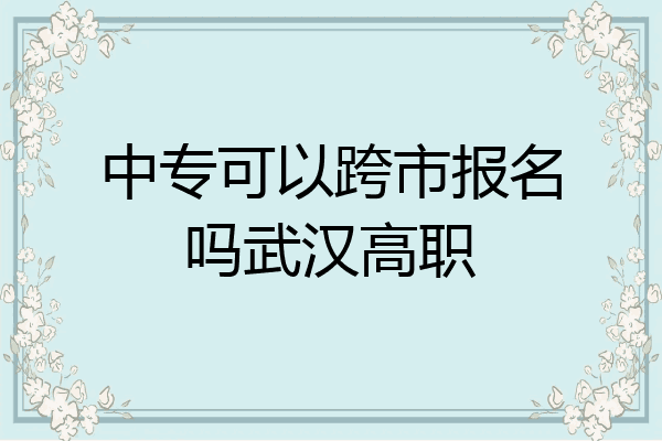 中专可以跨市报名吗武汉高职