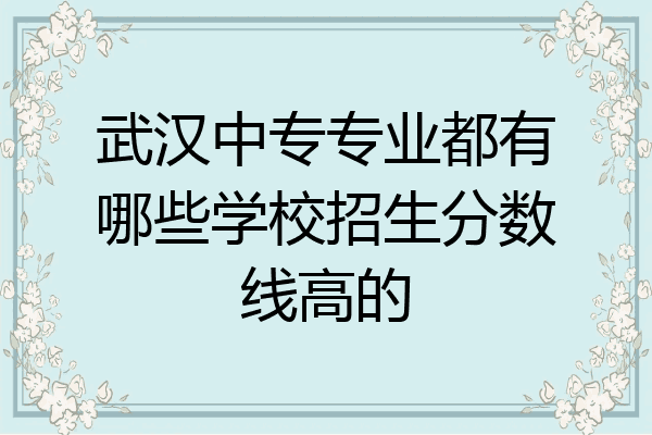 武汉中专专业都有哪些学校招生分数线高的