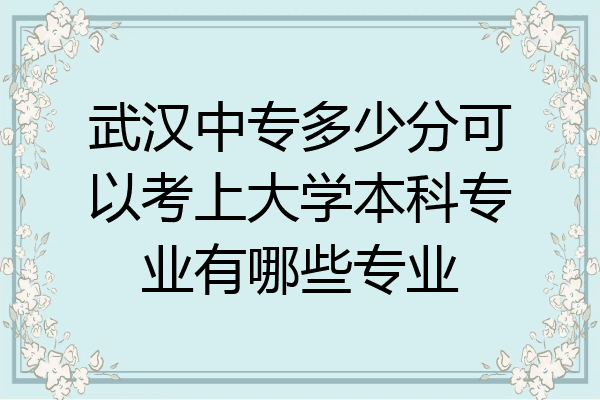 武汉中专多少分可以考上大学本科专业有哪些专业