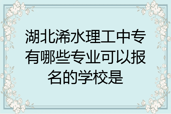 湖北浠水理工中专有哪些专业可以报名的学校是