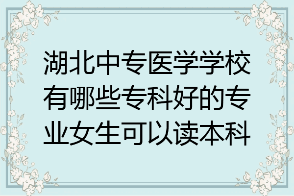 湖北中专医学学校有哪些专科好的专业女生可以读本科