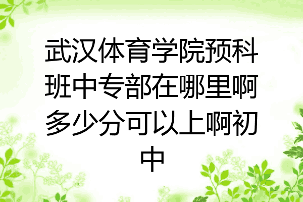 武汉体育学院预科班中专部在哪里啊多少分可以上啊初中