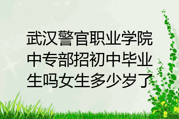 武汉警官职业学院中专部招初中毕业生吗女生多少岁了