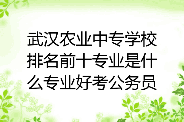 武汉农业中专学校排名前十专业是什么专业好考公务员