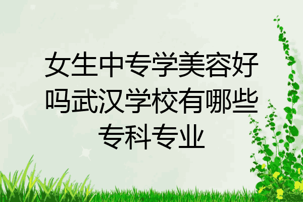 女生中专学美容好吗武汉学校有哪些专科专业