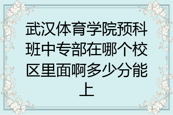 武汉体育学院预科班中专部在哪个校区里面啊多少分能上
