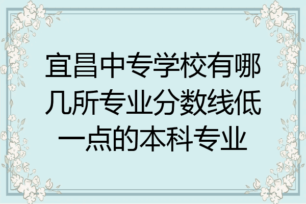 宜昌中专学校有哪几所专业分数线低一点的本科专业