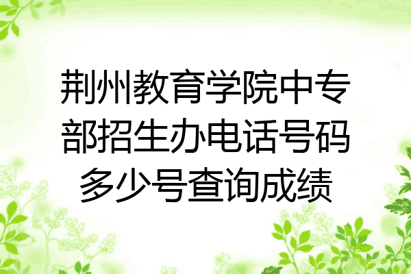 荆州教育学院中专部招生办电话号码多少号查询成绩