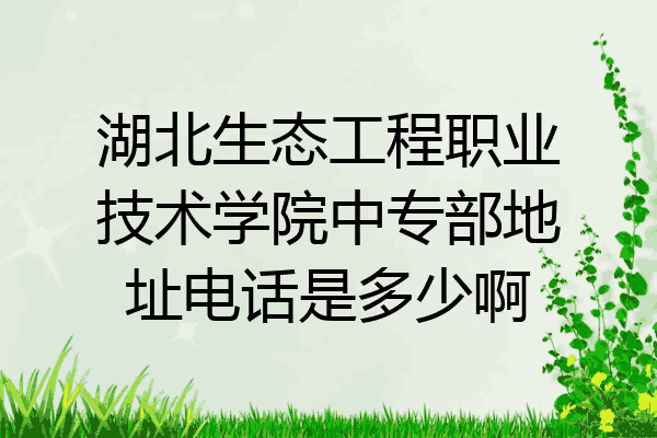 湖北生态工程职业技术学院中专部地址电话是多少啊