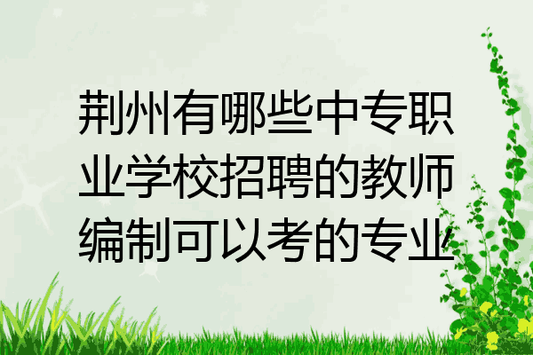 荆州有哪些中专职业学校招聘的教师编制可以考的专业