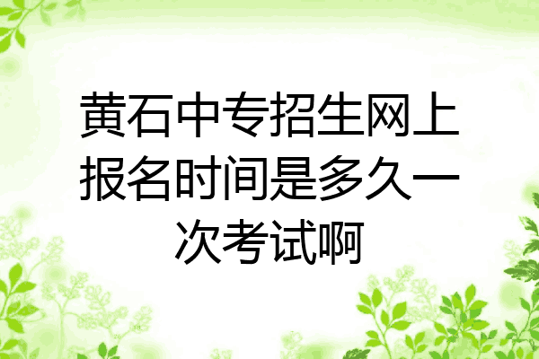 黄石中专招生网上报名时间是多久一次考试啊