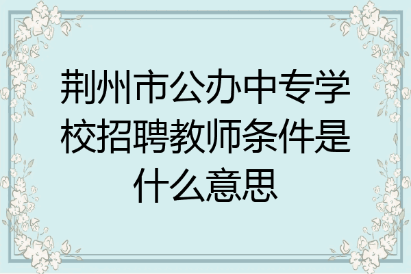 荆州市公办中专学校招聘教师条件是什么意思