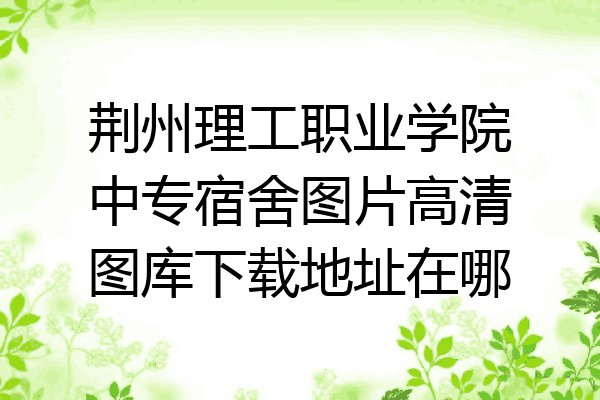 荆州理工职业学院中专宿舍图片高清图库下载地址在哪
