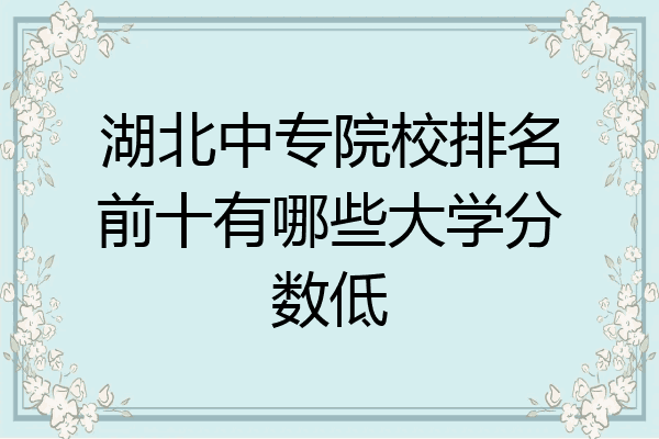 湖北中专院校排名前十有哪些大学分数低