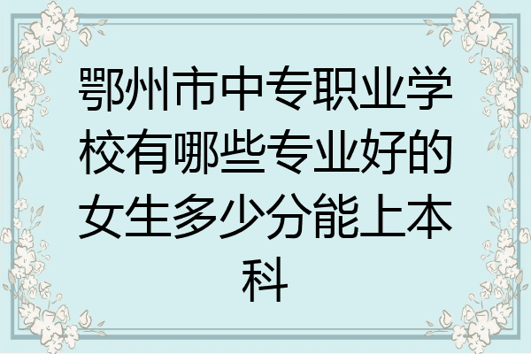 鄂州市中专职业学校有哪些专业好的女生多少分能上本科