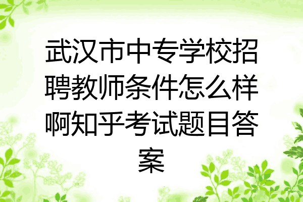 武汉市中专学校招聘教师条件怎么样啊知乎考试题目答案