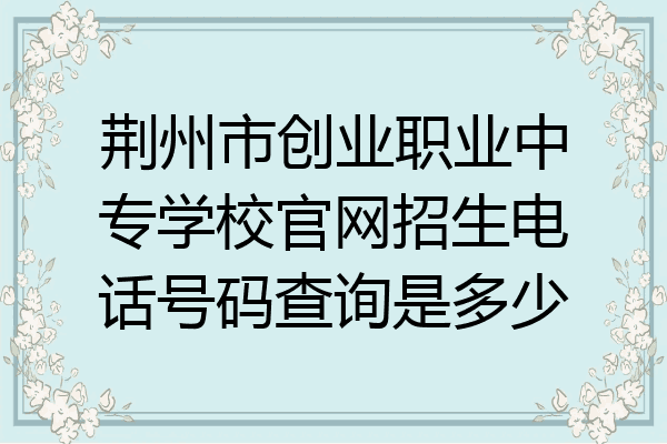 荆州市创业职业中专学校官网招生电话号码查询是多少