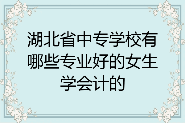 湖北省中专学校有哪些专业好的女生学会计的