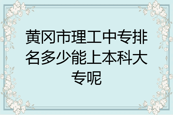 黄冈市理工中专排名多少能上本科大专呢