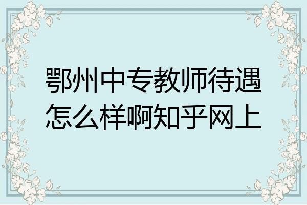 鄂州中专教师待遇怎么样啊知乎网上