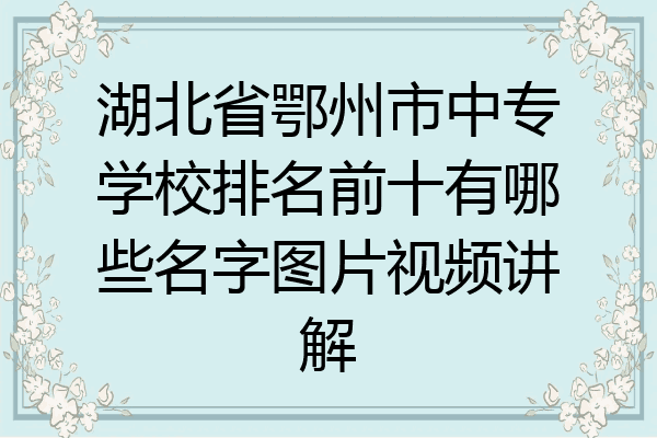 湖北省鄂州市中专学校排名前十有哪些名字图片视频讲解