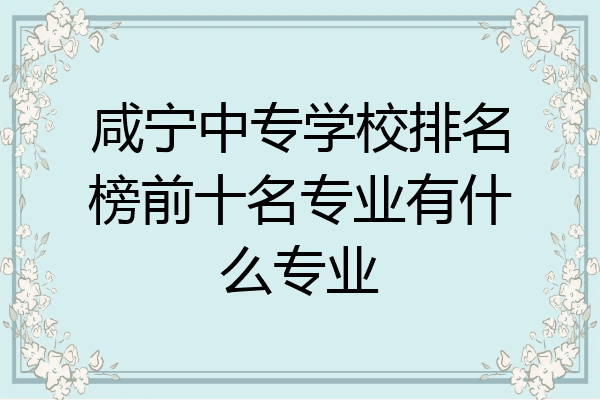 咸宁中专学校排名榜前十名专业有什么专业