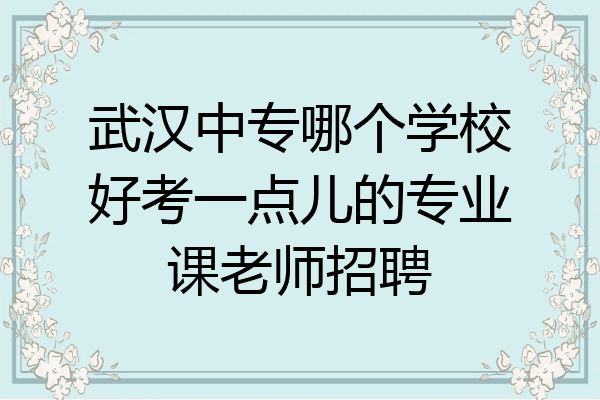 武汉中专哪个学校好考一点儿的专业课老师招聘