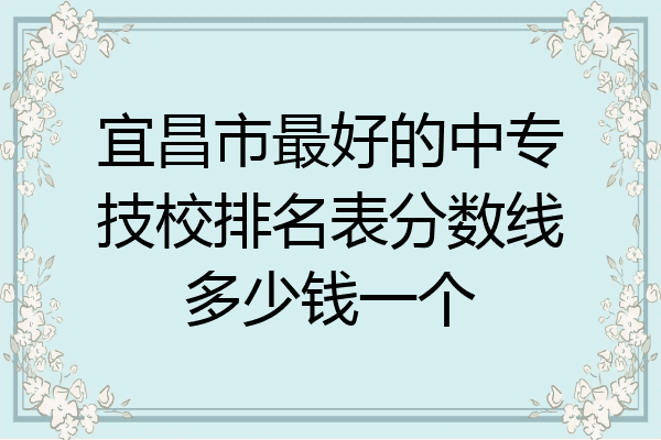 宜昌市最好的中专技校排名表分数线多少钱一个