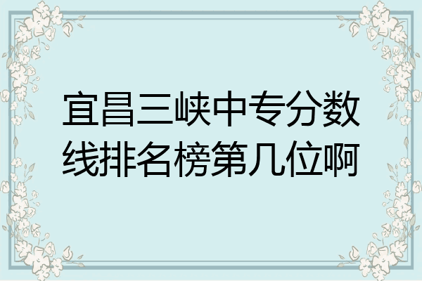 宜昌三峡中专分数线排名榜第几位啊