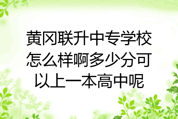 黄冈联升中专学校怎么样啊多少分可以上一本高中呢