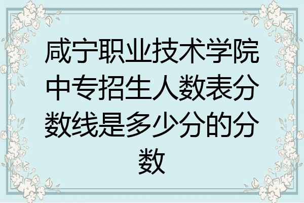 咸宁职业技术学院中专招生人数表分数线是多少分的分数