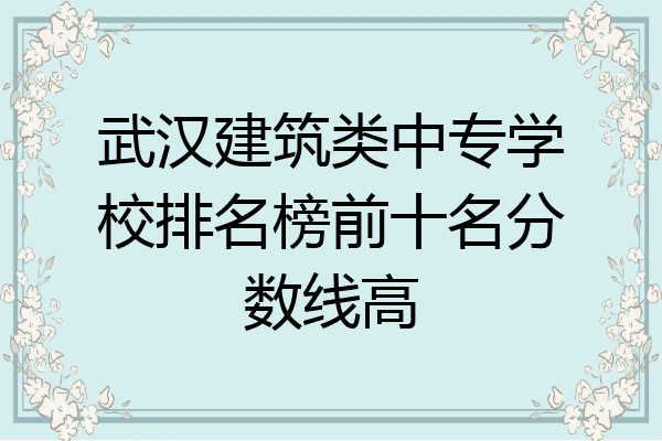 武汉建筑类中专学校排名榜前十名分数线高