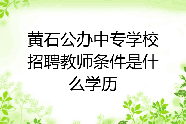 黄石公办中专学校招聘教师条件是什么学历