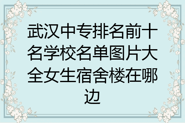 武汉中专排名前十名学校名单图片大全女生宿舍楼在哪边