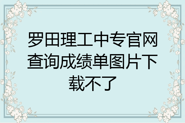 罗田理工中专官网查询成绩单图片下载不了