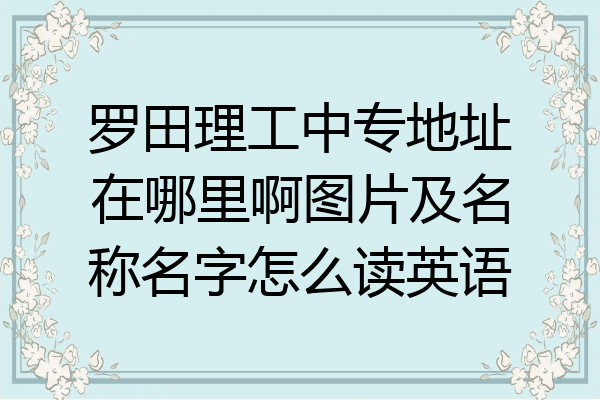 罗田理工中专地址在哪里啊图片及名称名字怎么读英语
