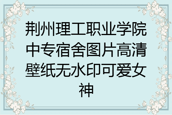 荆州理工职业学院中专宿舍图片高清壁纸无水印可爱女神