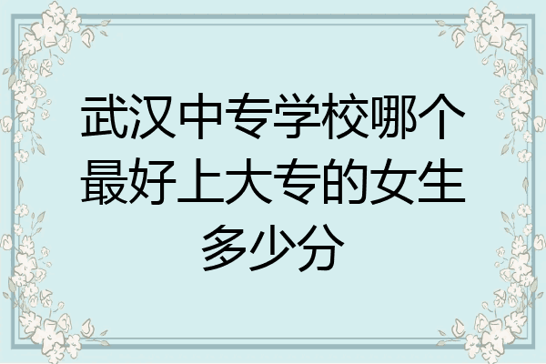 武汉中专学校哪个最好上大专的女生多少分